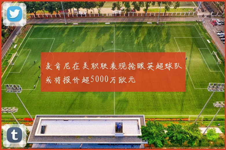 麦肯尼在美职联表现抢眼英超球队或将报价超5000万欧元