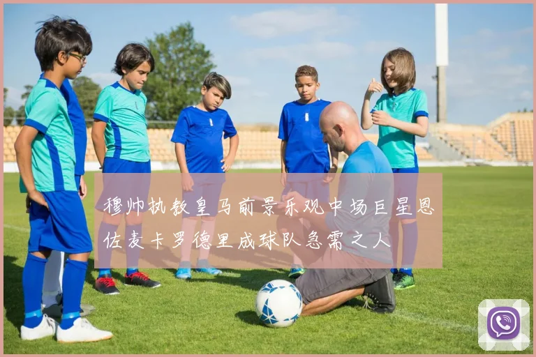 穆帅执教皇马前景乐观中场巨星恩佐麦卡罗德里成球队急需之人
