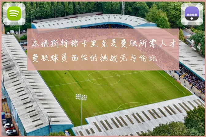 本福斯特称卡里克是曼联所需人才曼联球员面临的挑战无与伦比