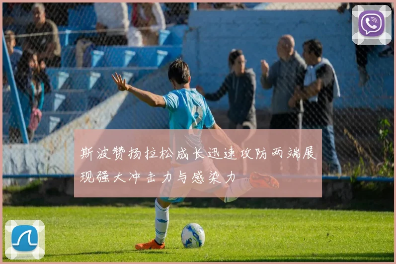 斯波赞扬拉松成长迅速攻防两端展现强大冲击力与感染力