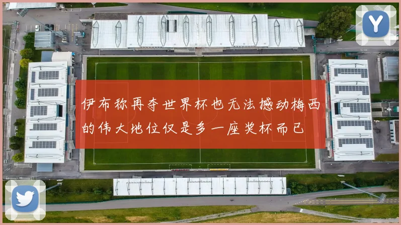 伊布称再夺世界杯也无法撼动梅西的伟大地位仅是多一座奖杯而已