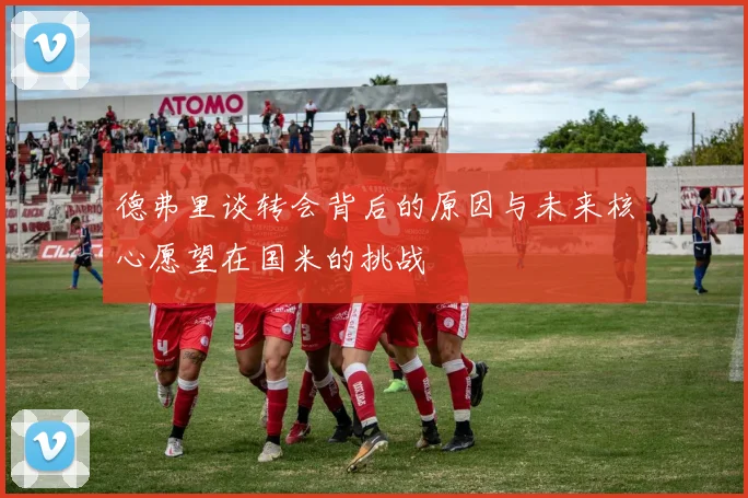 德弗里谈转会背后的原因与未来核心愿望在国米的挑战