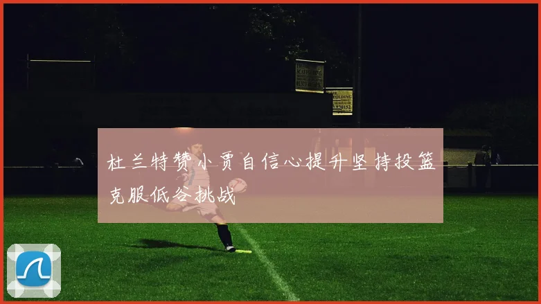 杜兰特赞小贾自信心提升坚持投篮克服低谷挑战