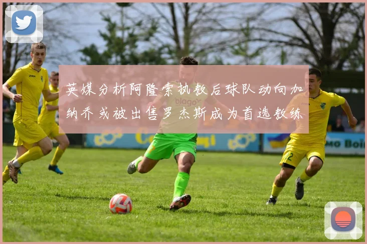 英媒分析阿隆索执教后球队动向加纳乔或被出售罗杰斯成为首选教练