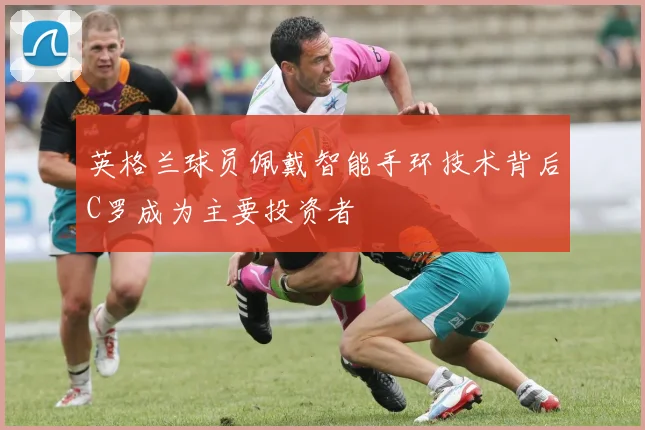 英格兰球员佩戴智能手环技术背后C罗成为主要投资者