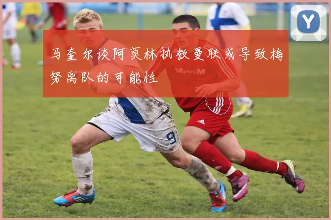 马奎尔谈阿莫林执教曼联或导致梅努离队的可能性
