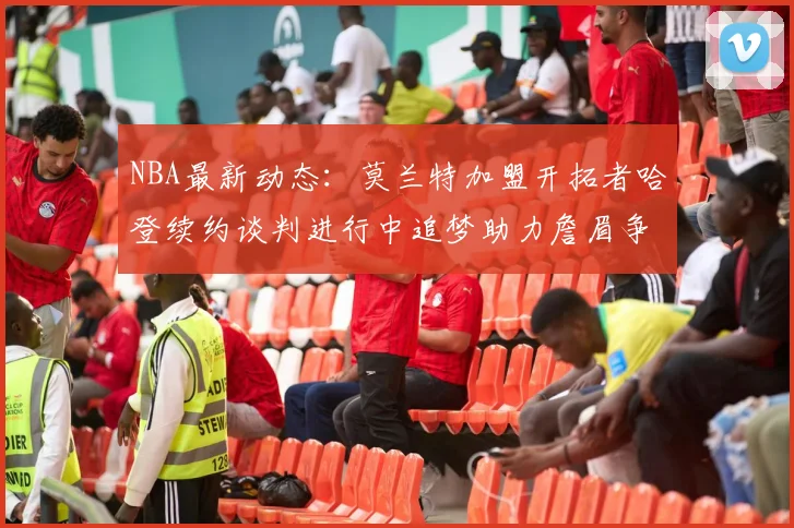 NBA最新动态：莫兰特加盟开拓者哈登续约谈判进行中追梦助力詹眉争冠