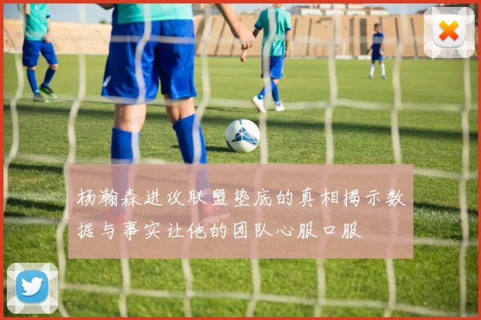 杨瀚森进攻联盟垫底的真相揭示数据与事实让他的团队心服口服
