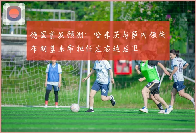 德国首发预测：哈弗茨与萨内领衔布朗基米希担任左右边后卫