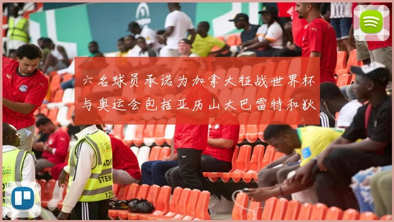六名球员承诺为加拿大征战世界杯与奥运会包括亚历山大巴雷特和狄龙在内