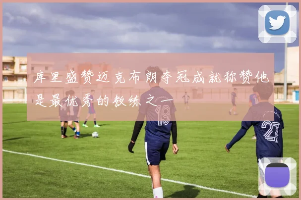库里盛赞迈克布朗夺冠成就称赞他是最优秀的教练之一
