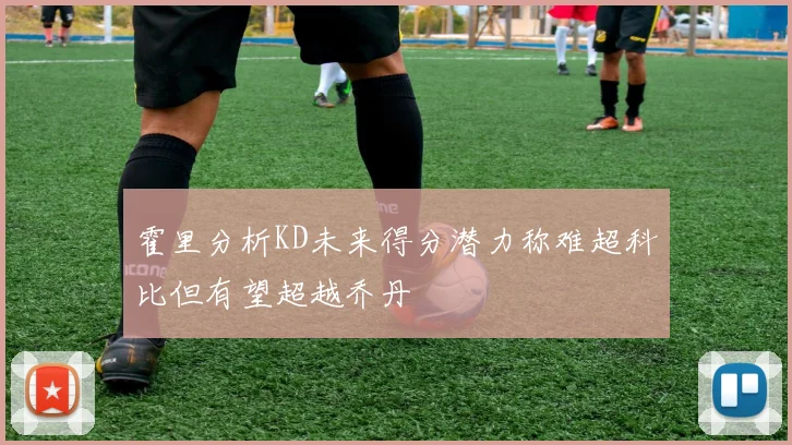 霍里分析KD未来得分潜力称难超科比但有望超越乔丹