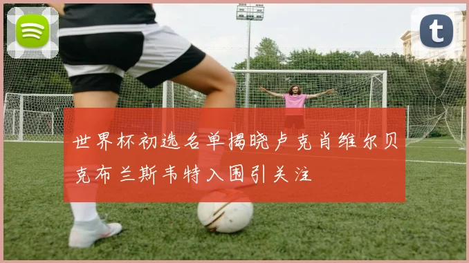 世界杯初选名单揭晓卢克肖维尔贝克布兰斯韦特入围引关注