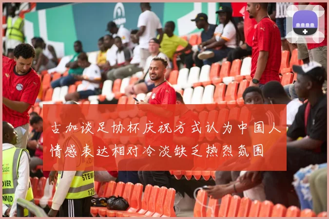 古加谈足协杯庆祝方式认为中国人情感表达相对冷淡缺乏热烈氛围
