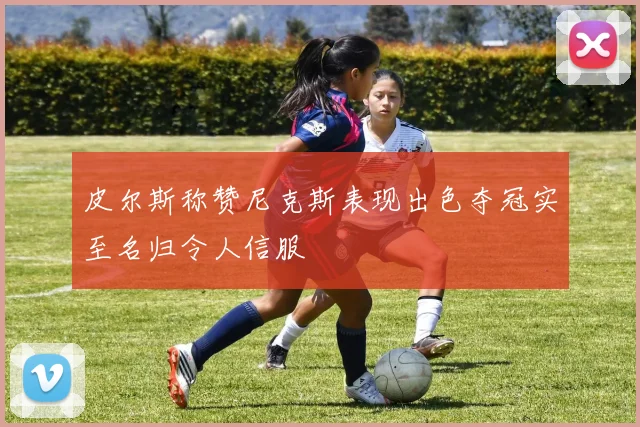 皮尔斯称赞尼克斯表现出色夺冠实至名归令人信服