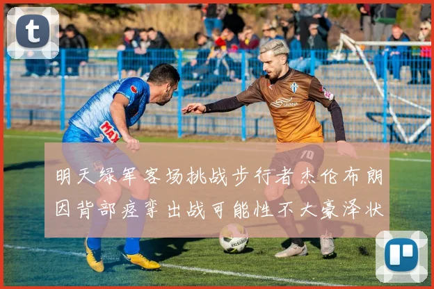 明天绿军客场挑战步行者杰伦布朗因背部痉挛出战可能性不大豪泽状态成疑