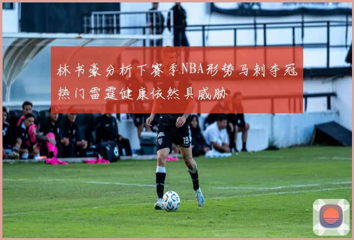 林书豪分析下赛季NBA形势马刺夺冠热门雷霆健康依然具威胁