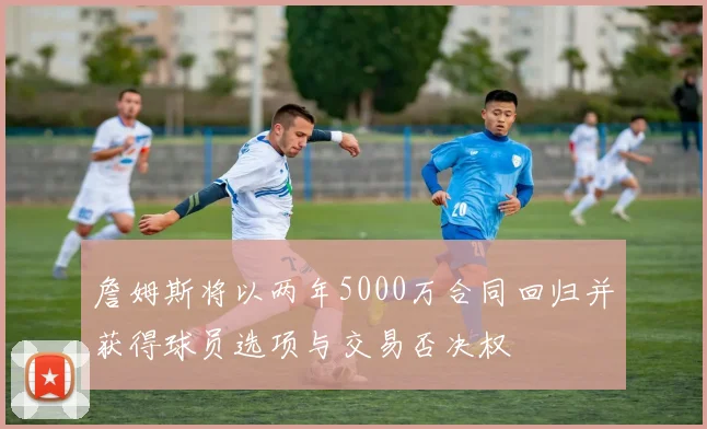 詹姆斯将以两年5000万合同回归并获得球员选项与交易否决权