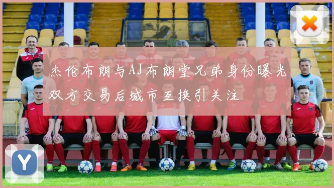 杰伦布朗与AJ布朗堂兄弟身份曝光双方交易后城市互换引关注