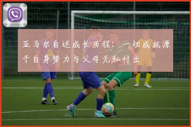 亚马尔自述成长历程：一切成就源于自身努力与父母无私付出
