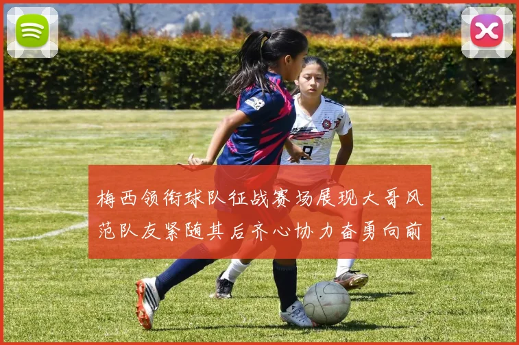 梅西领衔球队征战赛场展现大哥风范队友紧随其后齐心协力奋勇向前
