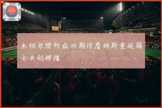 米切尔续约成功期待詹姆斯重返骑士共创辉煌