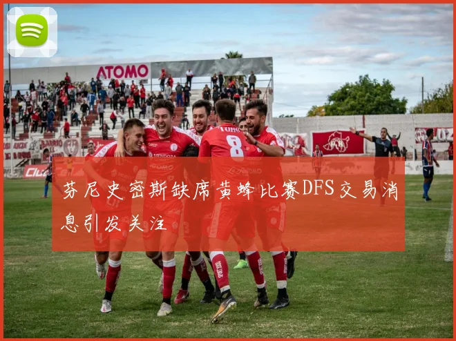 芬尼史密斯缺席黄蜂比赛DFS交易消息引发关注