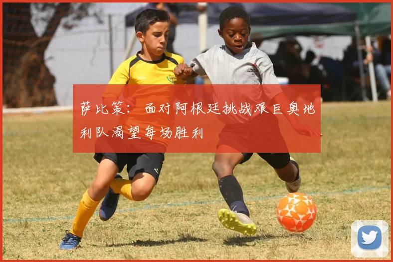 萨比策：面对阿根廷挑战艰巨奥地利队渴望每场胜利