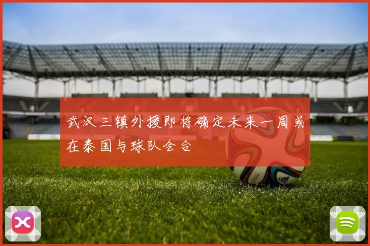 武汉三镇外援即将确定未来一周或在泰国与球队会合