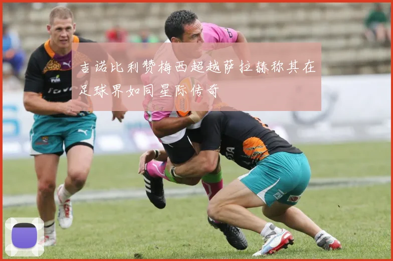 吉诺比利赞梅西超越萨拉赫称其在足球界如同星际传奇