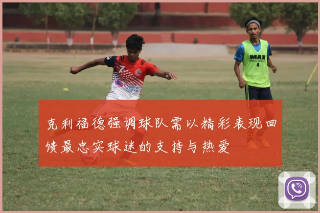 克利福德强调球队需以精彩表现回馈最忠实球迷的支持与热爱