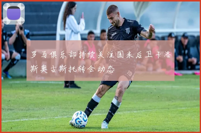 罗马俱乐部持续关注国米后卫卡洛斯奥古斯托转会动态