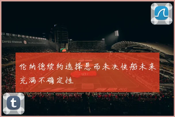 伦纳德续约选择悬而未决快船未来充满不确定性