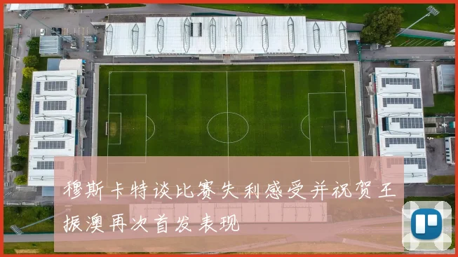 穆斯卡特谈比赛失利感受并祝贺王振澳再次首发表现
