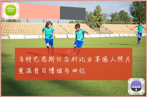 马特巴恩斯怀念科比分享感人照片重温昔日情谊与回忆