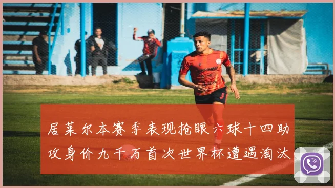 居莱尔本赛季表现抢眼六球十四助攻身价九千万首次世界杯遭遇淘汰